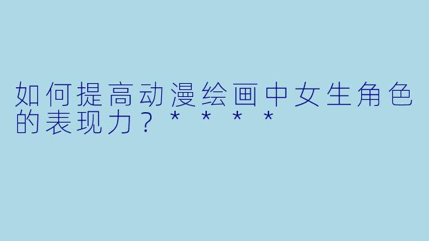 如何提高动漫绘画中女生角色的表现力?****