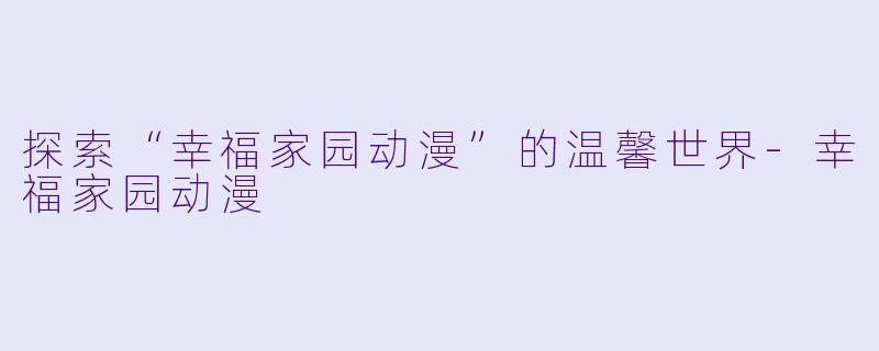 探索“幸福家园动漫”的温馨世界-幸福家园动漫