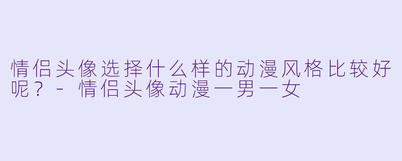 情侣头像选择什么样的动漫风格比较好呢？