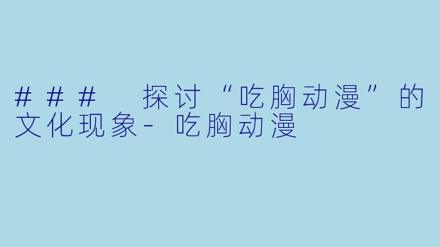 ### 探讨“吃胸动漫”的文化现象-吃胸动漫