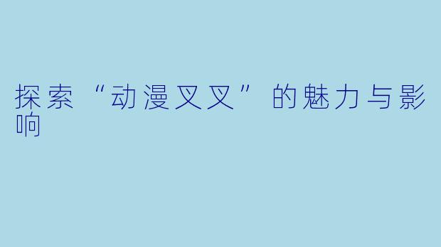 探索“动漫叉叉”的魅力与影响