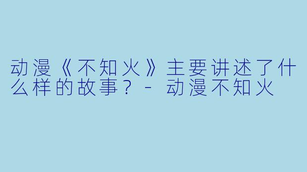 动漫《不知火》主要讲述了什么样的故事？