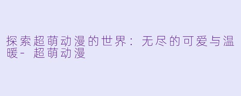 探索超萌动漫的世界:无尽的可爱与温暖