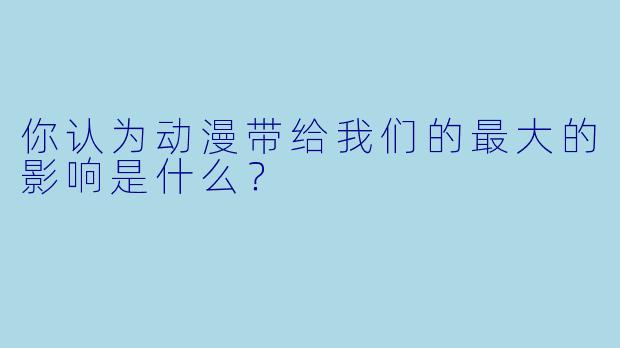 你认为动漫带给我们的最大的影响是什么？