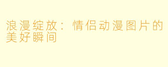 浪漫绽放：情侣动漫图片的美好瞬间