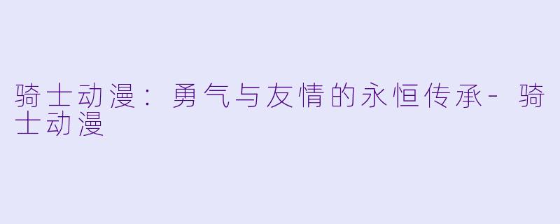 骑士动漫:勇气与友情的永恒传承