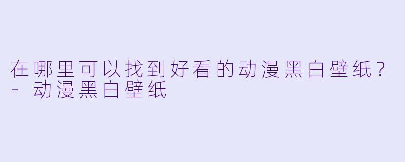 在哪里可以找到好看的动漫黑白壁纸?
