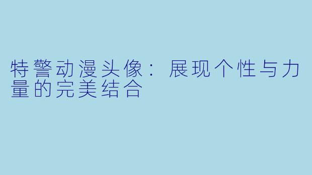 特警动漫头像：展现个性与力量的完美结合