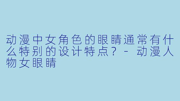 动漫中女角色的眼睛通常有什么特别的设计特点？