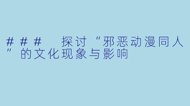 ### 探讨“邪恶动漫同人”的文化现象与影响