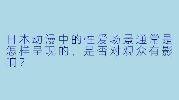 日本动漫中的性爱场景通常是怎样呈现的,是否对观众有影响?