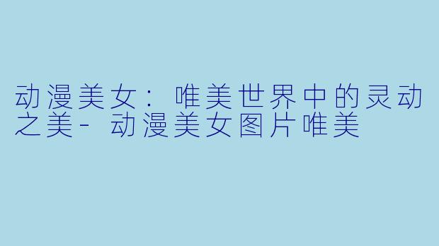 动漫美女：唯美世界中的灵动之美