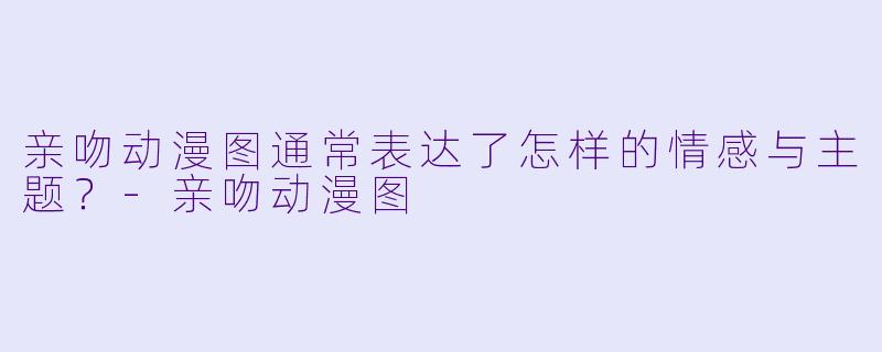亲吻动漫图通常表达了怎样的情感与主题？