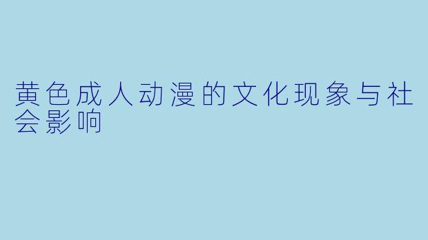 黄色成人动漫的文化现象与社会影响