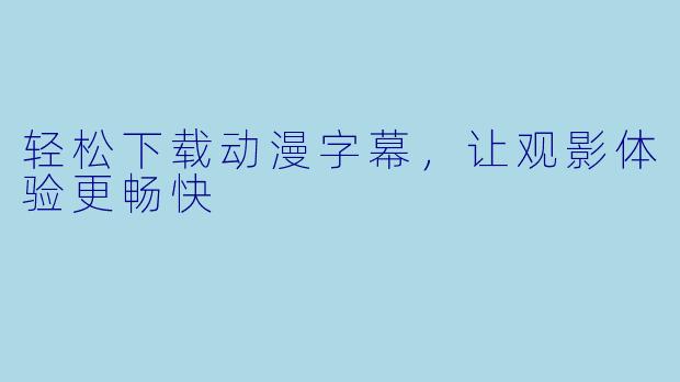 轻松下载动漫字幕，让观影体验更畅快
