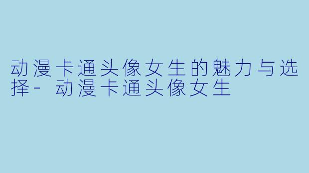 动漫卡通头像女生的魅力与选择-动漫卡通头像女生