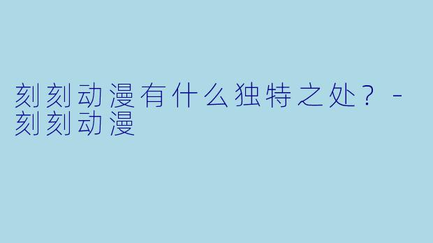 刻刻动漫有什么独特之处？