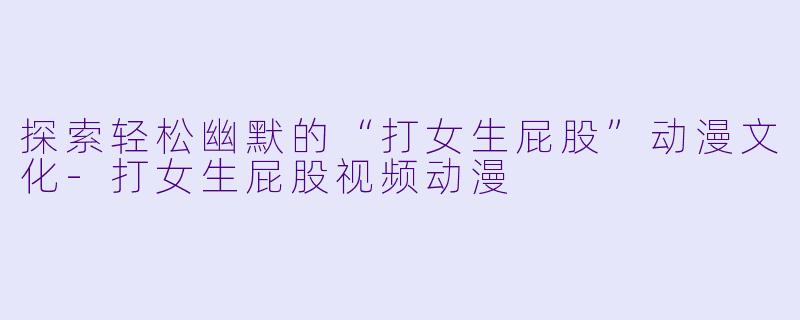 探索轻松幽默的“打女生屁股”动漫文化