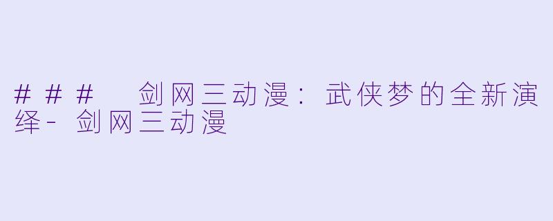 ### 剑网三动漫：武侠梦的全新演绎-剑网三动漫