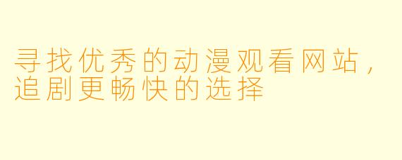 寻找优秀的动漫观看网站,追剧更畅快的选择