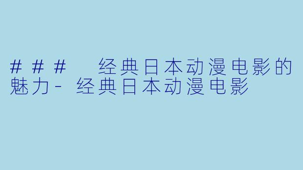 ### 经典日本动漫电影的魅力-经典日本动漫电影