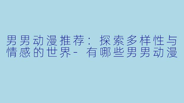 男男动漫推荐：探索多样性与情感的世界-有哪些男男动漫