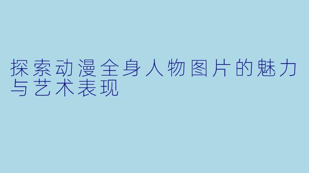 探索动漫全身人物图片的魅力与艺术表现