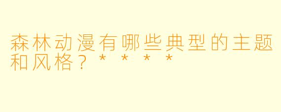 森林动漫有哪些典型的主题和风格?****