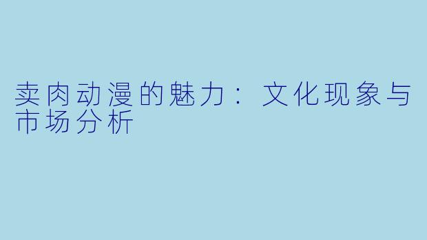 卖肉动漫的魅力：文化现象与市场分析