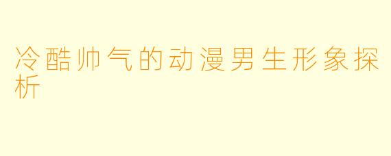 冷酷帅气的动漫男生形象探析