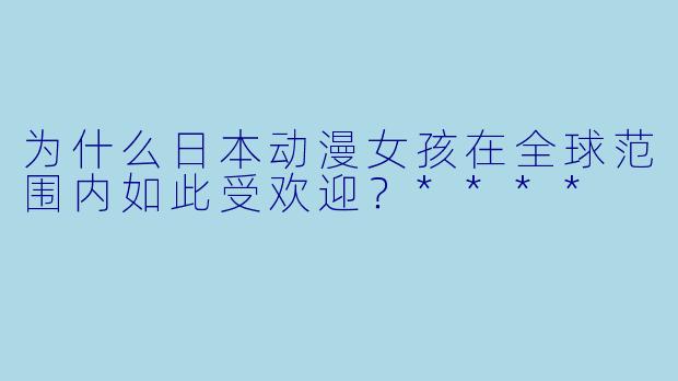 为什么日本动漫女孩在全球范围内如此受欢迎?****
