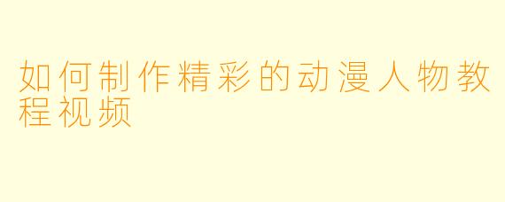 如何制作精彩的动漫人物教程视频