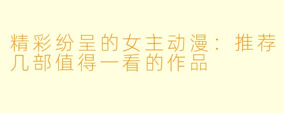 精彩纷呈的女主动漫:推荐几部值得一看的作品