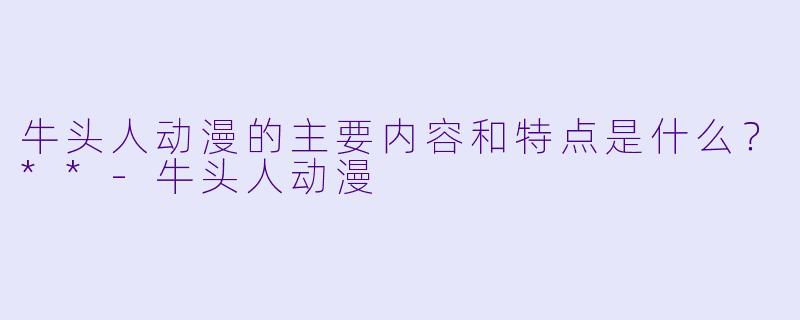牛头人动漫的主要内容和特点是什么?**