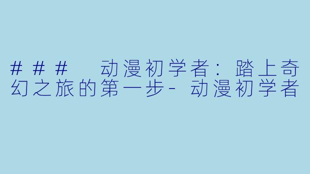 ### 动漫初学者：踏上奇幻之旅的第一步