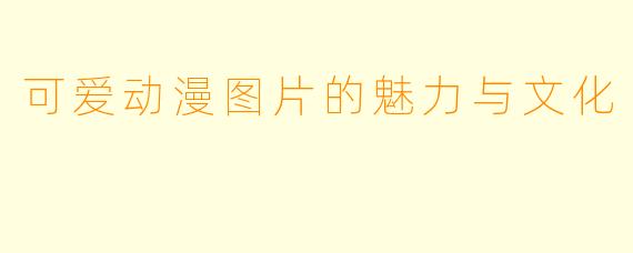 可爱动漫图片的魅力与文化