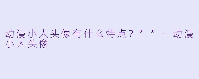 动漫小人头像有什么特点？**