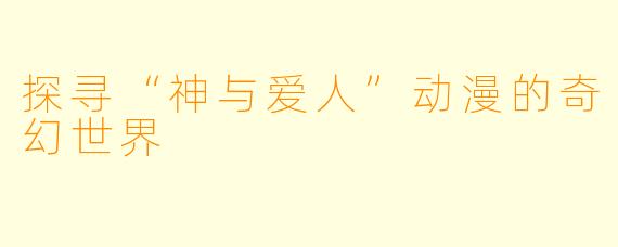 探寻“神与爱人”动漫的奇幻世界
