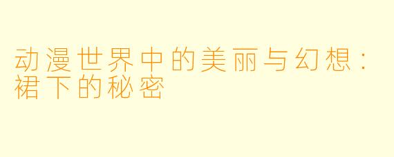 动漫世界中的美丽与幻想：裙下的秘密