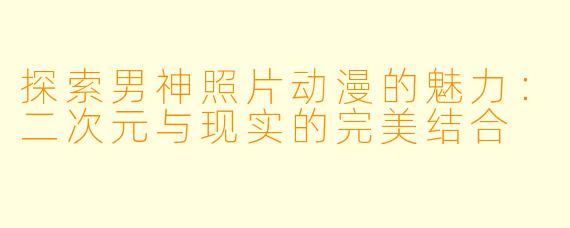 探索男神照片动漫的魅力:二次元与现实的完美结合