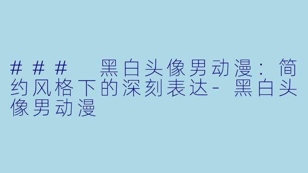 ### 黑白头像男动漫：简约风格下的深刻表达-黑白头像男动漫