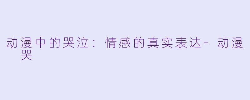动漫中的哭泣：情感的真实表达-动漫 哭