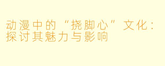 动漫中的“挠脚心”文化:探讨其魅力与影响