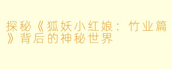 探秘《狐妖小红娘:竹业篇》背后的神秘世界