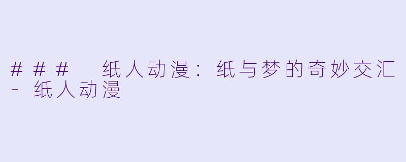 ### 纸人动漫：纸与梦的奇妙交汇-纸人动漫