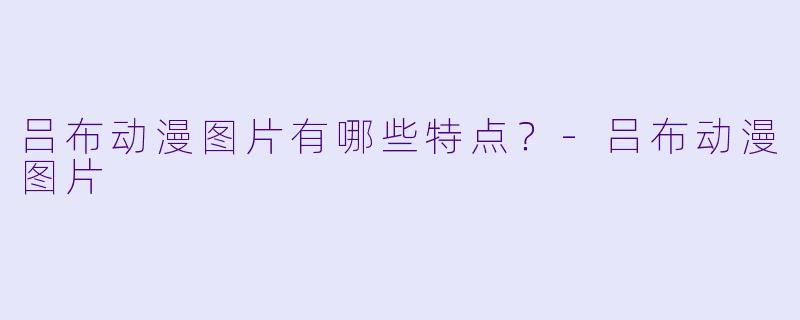 吕布动漫图片有哪些特点？