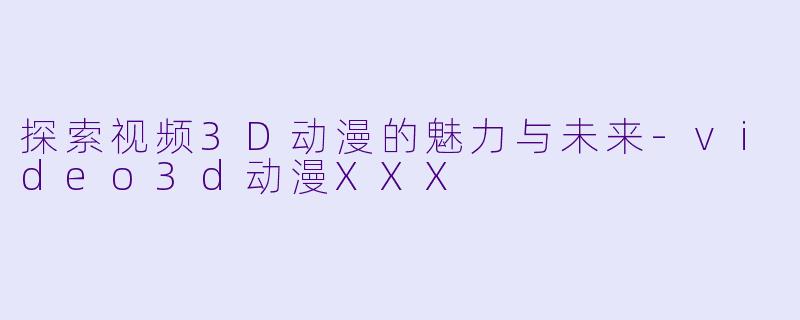 探索视频3D动漫的魅力与未来