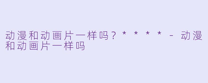 动漫和动画片一样吗?****