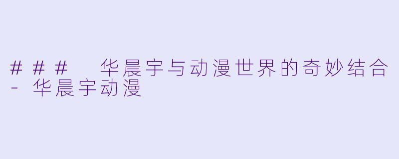 ### 华晨宇与动漫世界的奇妙结合-华晨宇动漫