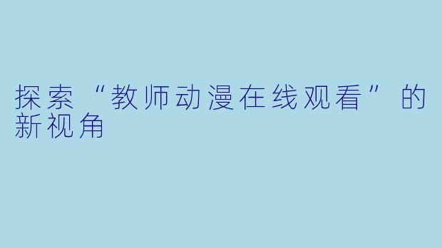 探索“教师动漫在线观看”的新视角